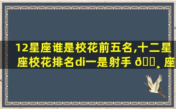 12星座谁是校花前五名,十二星座校花排名di一
是射手 🌸 座吗